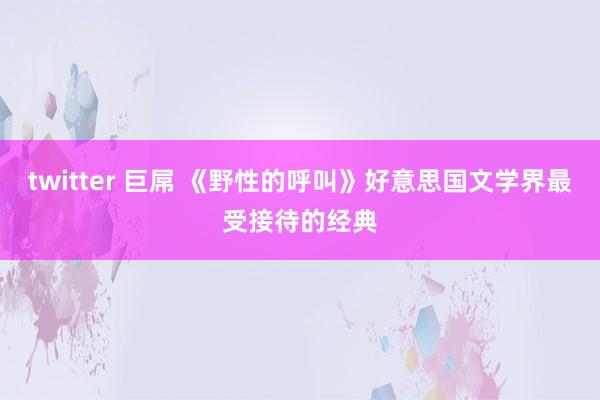 twitter 巨屌 《野性的呼叫》好意思国文学界最受接待的经典