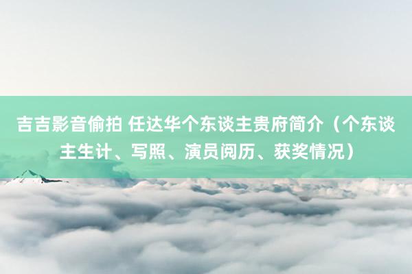 吉吉影音偷拍 任达华个东谈主贵府简介（个东谈主生计、写照、演员阅历、获奖情况）