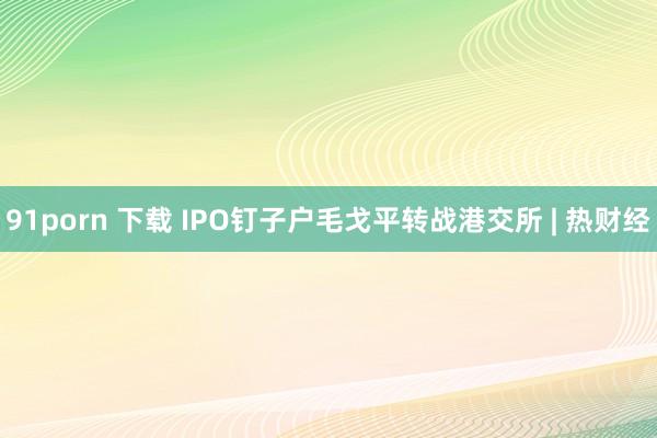 91porn 下载 IPO钉子户毛戈平转战港交所 | 热财经