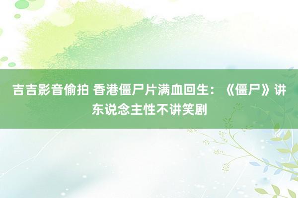 吉吉影音偷拍 香港僵尸片满血回生：《僵尸》讲东说念主性不讲笑剧