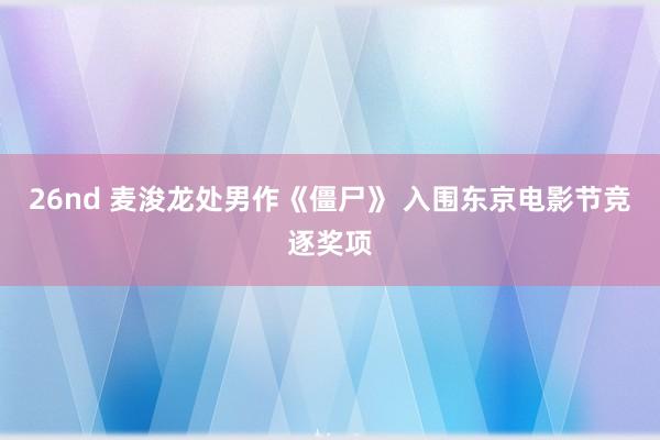 26nd 麦浚龙处男作《僵尸》 入围东京电影节竞逐奖项