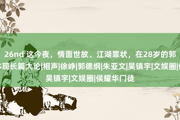 26nd 这今夜，情面世故、江湖罪状，在28岁的郭麒麟身上体现长篇大论|相声|徐峥|郭德纲|朱亚文|吴镇宇|文娱圈|侯耀华门徒