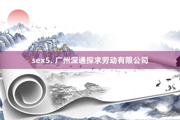 sex5. 广州深通探求劳动有限公司