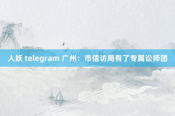 人妖 telegram 广州：市信访局有了专属讼师团