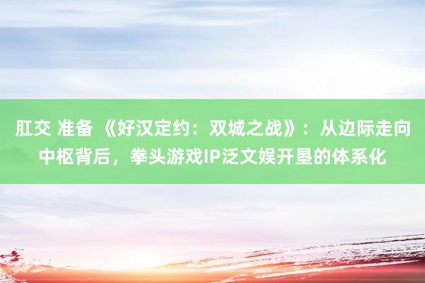 肛交 准备 《好汉定约：双城之战》：从边际走向中枢背后，拳头游戏IP泛文娱开垦的体系化