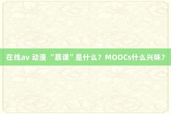 在线av 动漫 “慕课”是什么？MOOCs什么兴味？