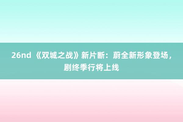 26nd 《双城之战》新片断：蔚全新形象登场，剧终季行将上线