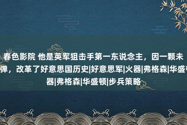 春色影院 他是英军狙击手第一东说念主，因一颗未辐照出的枪弹，改革了好意思国历史|好意思军|火器|弗格森|华盛顿|步兵策略