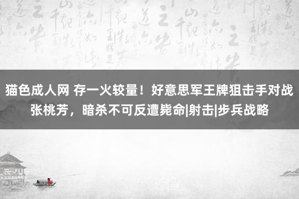 猫色成人网 存一火较量！好意思军王牌狙击手对战张桃芳，暗杀不可反遭毙命|射击|步兵战略