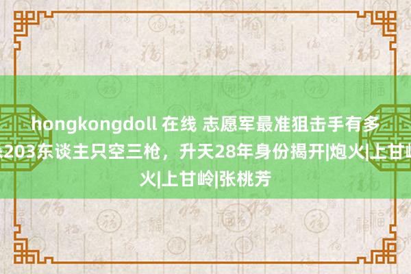 hongkongdoll 在线 志愿军最准狙击手有多强？击杀203东谈主只空三枪，升天28年身份揭开|炮火|上甘岭|张桃芳