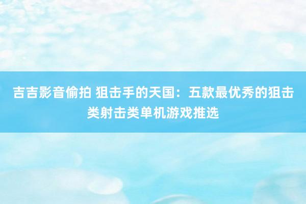 吉吉影音偷拍 狙击手的天国：五款最优秀的狙击类射击类单机游戏推选