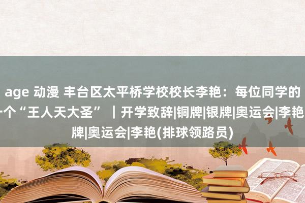 age 动漫 丰台区太平桥学校校长李艳：每位同学的心里都住着一个“王人天大圣” ｜开学致辞|铜牌|银牌|奥运会|李艳(排球领路员)