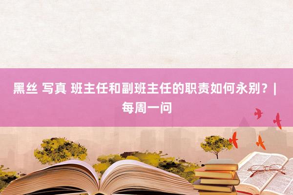 黑丝 写真 班主任和副班主任的职责如何永别？| 每周一问