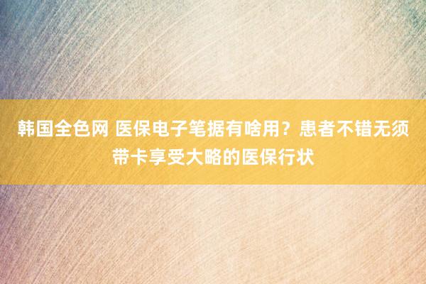 韩国全色网 医保电子笔据有啥用？患者不错无须带卡享受大略的医保行状